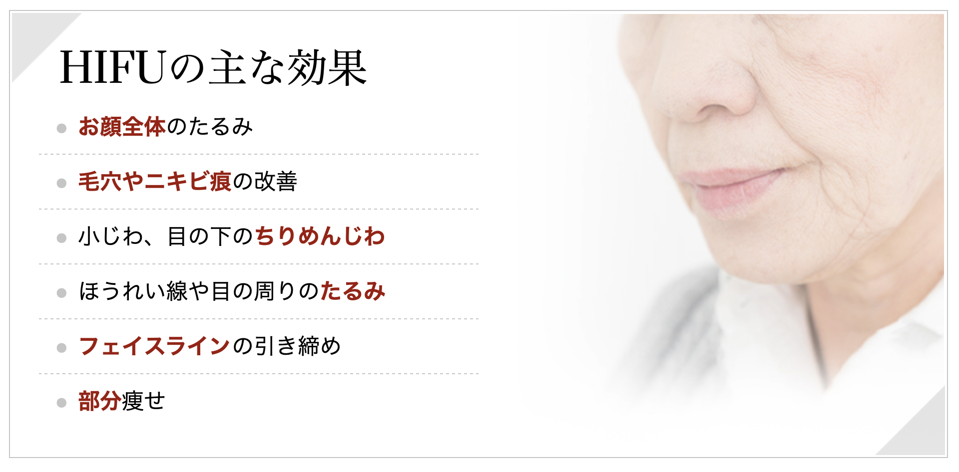 HIFUで主に改善できるのは、たるみ、毛穴、ニキビ跡、小ジワ、目の下のちりめんじわ、ほうれい線、フェイスラインなどです。